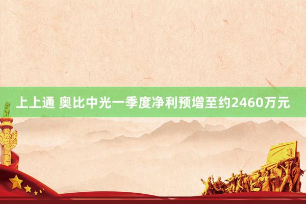 上上通 奥比中光一季度净利预增至约2460万元