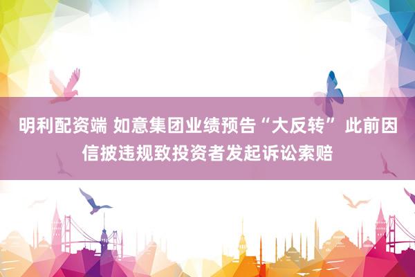 明利配资端 如意集团业绩预告“大反转” 此前因信披违规致投资者发起诉讼索赔