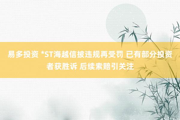 易多投资 *ST海越信披违规再受罚 已有部分投资者获胜诉 后续索赔引关注