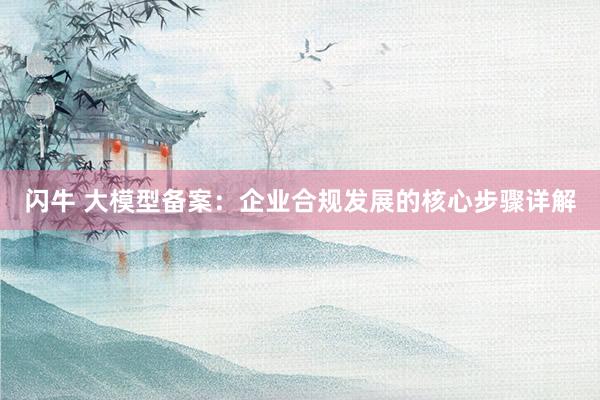 闪牛 大模型备案：企业合规发展的核心步骤详解