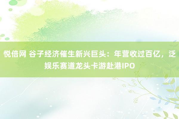 悦倍网 谷子经济催生新兴巨头：年营收过百亿，泛娱乐赛道龙头卡游赴港IPO
