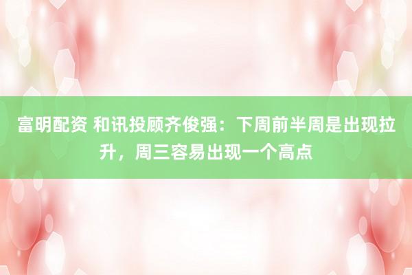 富明配资 和讯投顾齐俊强：下周前半周是出现拉升，周三容易出现一个高点