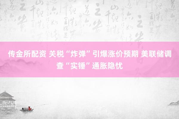 传金所配资 关税“炸弹”引爆涨价预期 美联储调查“实锤”通胀隐忧