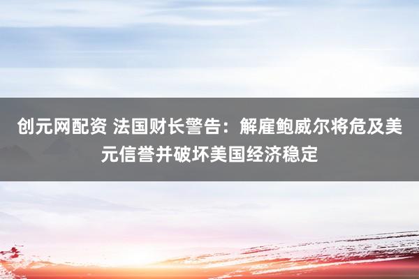 创元网配资 法国财长警告：解雇鲍威尔将危及美元信誉并破坏美国经济稳定