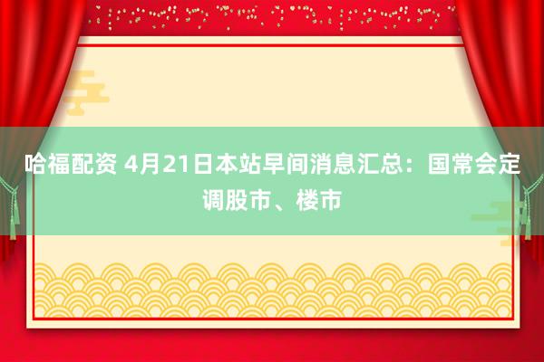 哈福配资 4月21日本站早间消息汇总：国常会定调股市、楼市