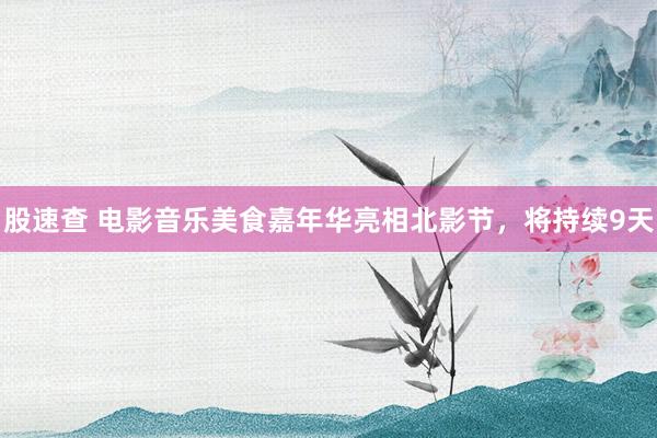 股速查 电影音乐美食嘉年华亮相北影节，将持续9天