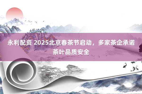 永利配资 2025北京春茶节启动，多家茶企承诺茶叶品质安全