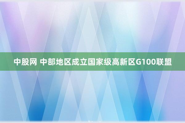 中股网 中部地区成立国家级高新区G100联盟