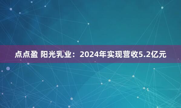 点点盈 阳光乳业：2024年实现营收5.2亿元