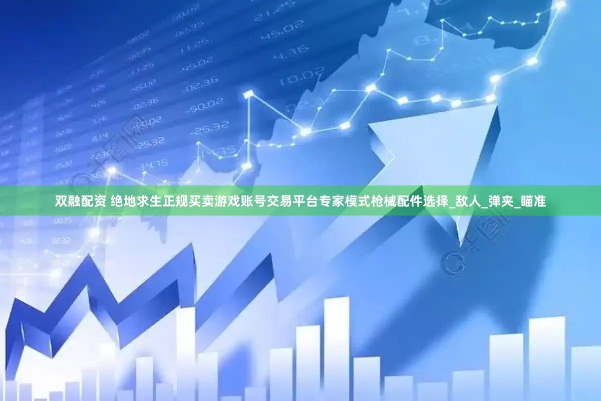 双融配资 绝地求生正规买卖游戏账号交易平台专家模式枪械配件选择_敌人_弹夹_瞄准