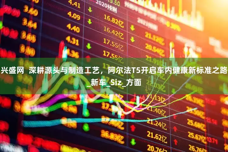 兴盛网  深耕源头与制造工艺，阿尔法T5开启车内健康新标准之路_新车_Siz_方面