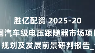 胜亿配资 2025-2031全球与中国汽车级电压跟随器市场项目规划及发展前景研判报告_预测_销量_地区