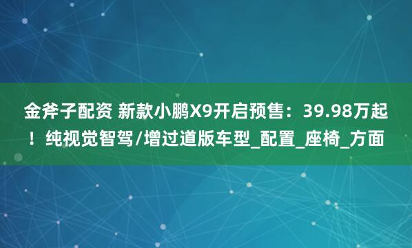金斧子配资 新款小鹏X9开启预售：39.98万起！纯视觉智驾/增过道版车型_配置_座椅_方面