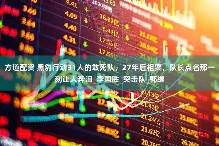 方道配资 黑豹行动31人的敢死队，27年后相聚，队长点名那一刻让人奔泪_李国胜_突击队_郭继