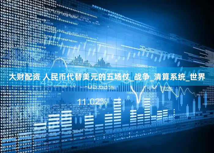 大财配资 人民币代替美元的五场仗_战争_清算系统_世界