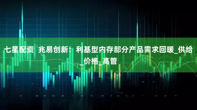 七星配资  兆易创新：利基型内存部分产品需求回暖_供给_价格_高管