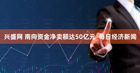 兴盛网 南向资金净卖额达50亿元_每日经济新闻