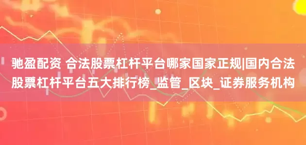 驰盈配资 合法股票杠杆平台哪家国家正规|国内合法股票杠杆平台五大排行榜_监管_区块_证券服务机构