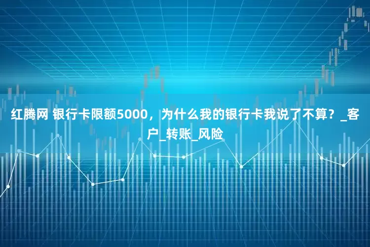 红腾网 银行卡限额5000，为什么我的银行卡我说了不算？_客户_转账_风险