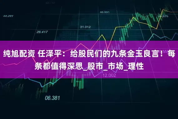 纯旭配资 任泽平：给股民们的九条金玉良言！每条都值得深思_股市_市场_理性