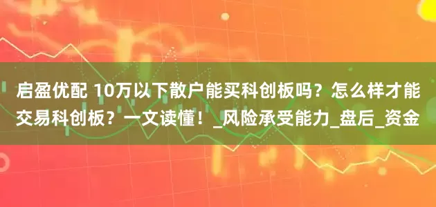 启盈优配 10万以下散户能买科创板吗？怎么样才能交易科创板？一文读懂！_风险承受能力_盘后_资金