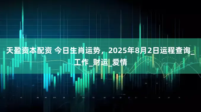 天盈资本配资 今日生肖运势，2025年8月2日运程查询_工作_财运_爱情
