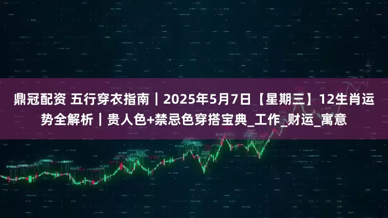 鼎冠配资 五行穿衣指南｜2025年5月7日【星期三】12生肖运势全解析｜贵人色+禁忌色穿搭宝典_工作_财运_寓意