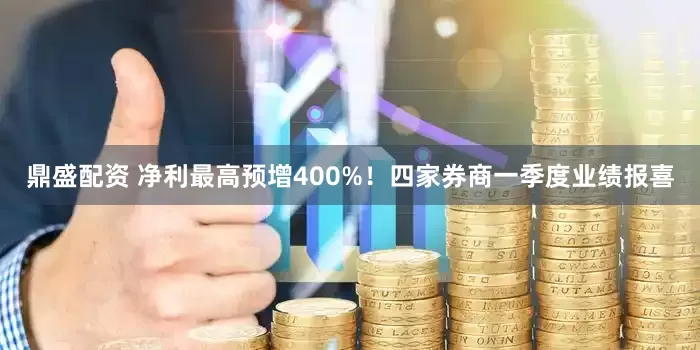 鼎盛配资 净利最高预增400%！四家券商一季度业绩报喜