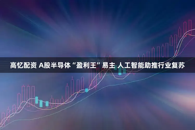 高忆配资 A股半导体“盈利王”易主 人工智能助推行业复苏
