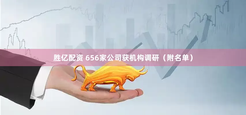 胜亿配资 656家公司获机构调研（附名单）
