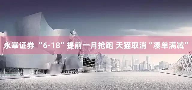 永崋证券 “6·18”提前一月抢跑 天猫取消“凑单满减”