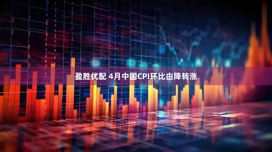 盈胜优配 4月中国CPI环比由降转涨