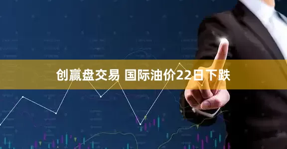 创赢盘交易 国际油价22日下跌
