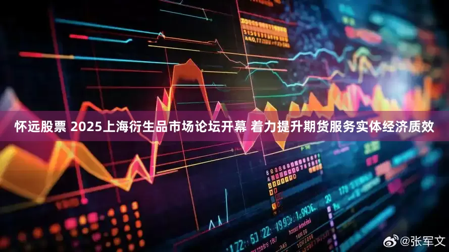 怀远股票 2025上海衍生品市场论坛开幕 着力提升期货服务实体经济质效