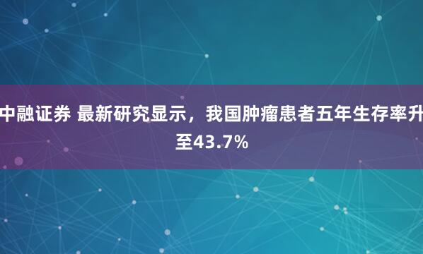 中融证券 最新研究显示，我国肿瘤患者五年生存率升至43.7%