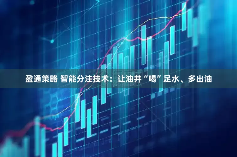 盈通策略 智能分注技术：让油井“喝”足水、多出油