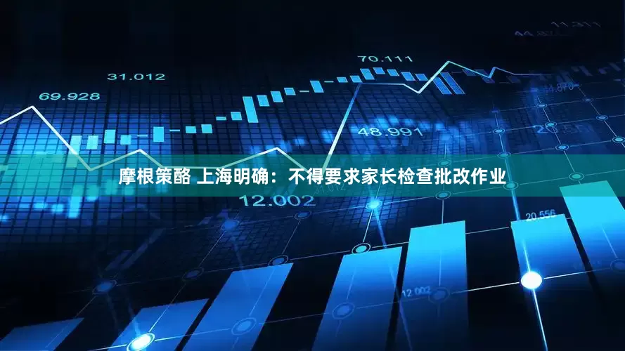 摩根策酪 上海明确：不得要求家长检查批改作业