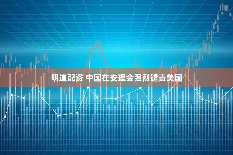 明道配资 中国在安理会强烈谴责美国