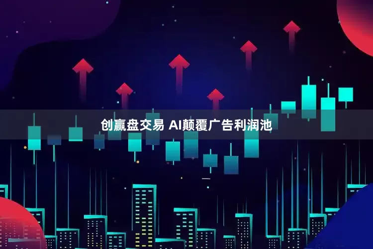 创赢盘交易 AI颠覆广告利润池