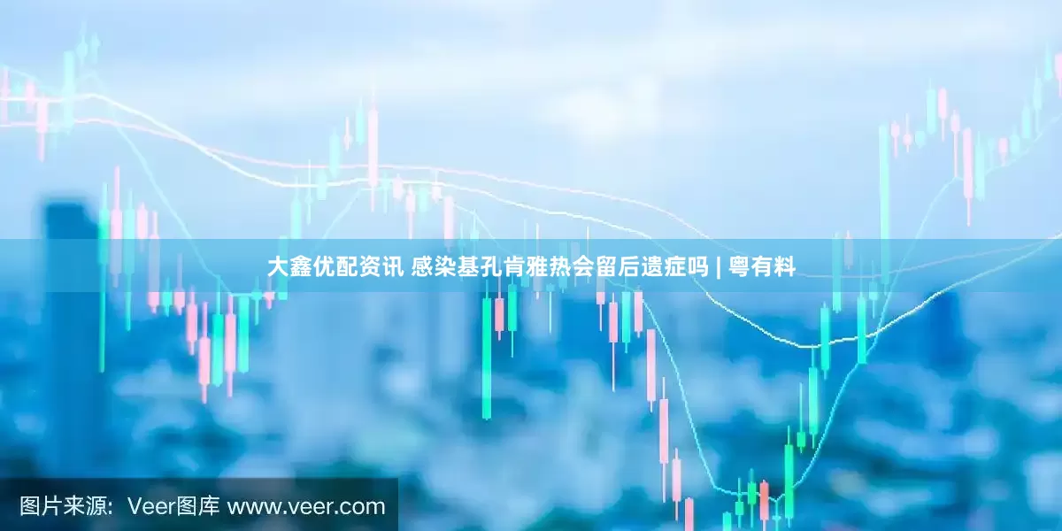 大鑫优配资讯 感染基孔肯雅热会留后遗症吗 | 粤有料