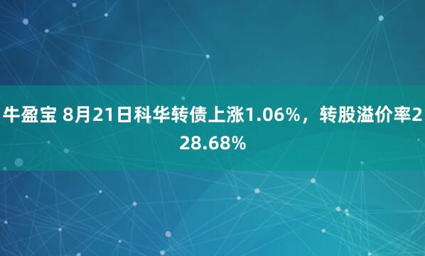 牛盈宝 8月21日科华转债上涨1.06%，转股溢价率228.68%