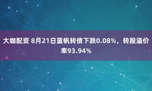 大咖配资 8月21日蓝帆转债下跌0.08%，转股溢价率93.94%