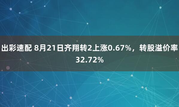 出彩速配 8月21日齐翔转2上涨0.67%，转股溢价率32.72%
