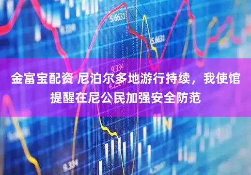 金富宝配资 尼泊尔多地游行持续，我使馆提醒在尼公民加强安全防范