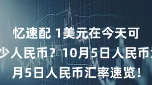 忆速配 1美元在今天可以兑换多少人民币？10月5日人民币汇率速览！
