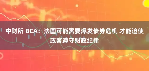 中财所 BCA：法国可能需要爆发债券危机 才能迫使政客遵守财政纪律