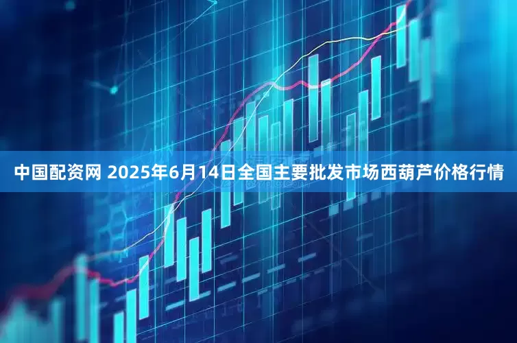中国配资网 2025年6月14日全国主要批发市场西葫芦价格行情