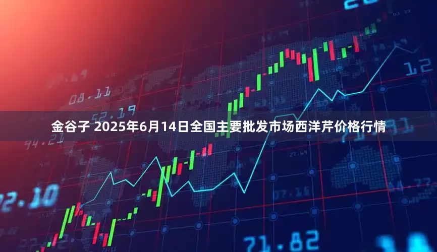 金谷子 2025年6月14日全国主要批发市场西洋芹价格行情