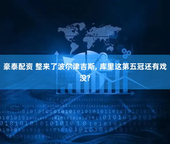 豪泰配资 整来了波尔津吉斯, 库里这第五冠还有戏没?