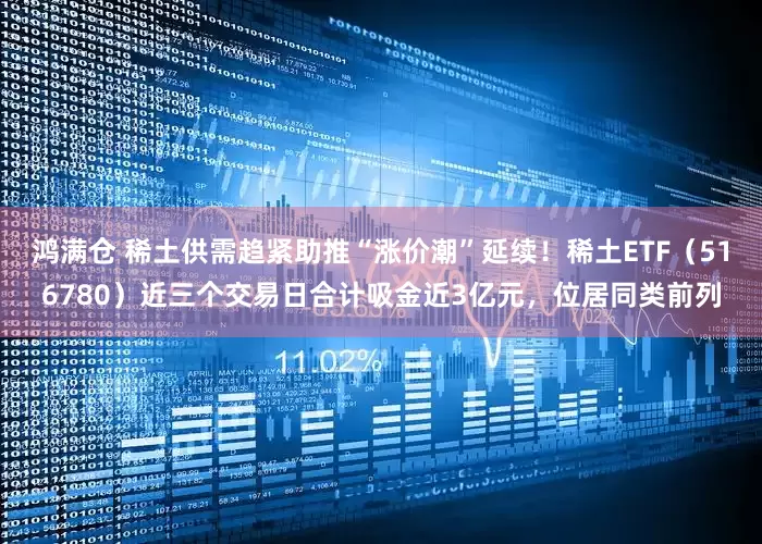 鸿满仓 稀土供需趋紧助推“涨价潮”延续！稀土ETF（516780）近三个交易日合计吸金近3亿元，位居同类前列